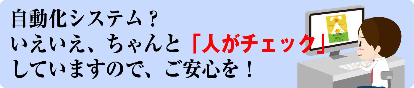 自動化システム？いえいえ、ちゃんと「人がチェック」していますので、ご安心を！